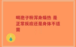 喝孢子粉浑身燥热 是正常反应还是身体不适需