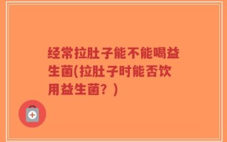 经常拉肚子能不能喝益生菌(拉肚子时能否饮用益生菌？)