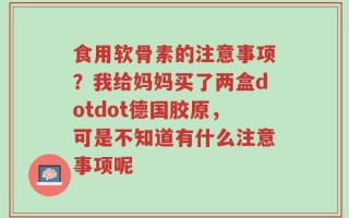 食用软骨素的注意事项？我给妈妈买了两盒dotdot德国胶原，可是不知道有什么注意事项呢