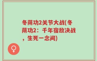 冬荫功2关节大战(冬荫功2：千年宿敌决战，生死一念间)