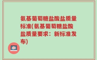 氨基葡萄糖盐酸盐质量标准(氨基葡萄糖盐酸盐质量要求：新标准发布)