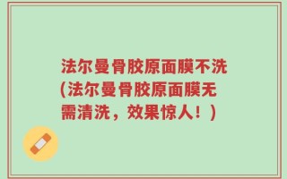 法尔曼骨胶原面膜不洗(法尔曼骨胶原面膜无需清洗，效果惊人！)