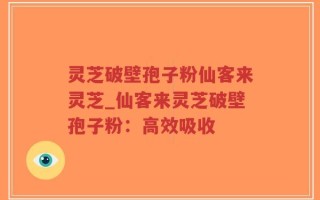 灵芝破壁孢子粉仙客来灵芝_仙客来灵芝破壁孢子粉：高效吸收
