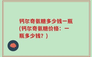 钙尔奇氨糖多少钱一瓶(钙尔奇氨糖价格：一瓶多少钱？)