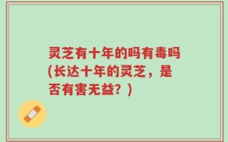 灵芝有十年的吗有毒吗(长达十年的灵芝，是否有害无益？)