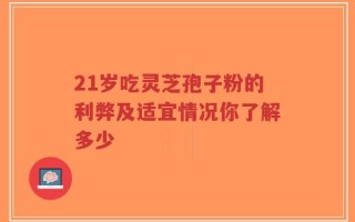 21岁吃灵芝孢子粉的利弊及适宜情况你了解多少