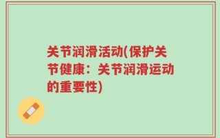 关节润滑活动(保护关节健康：关节润滑运动的重要性)