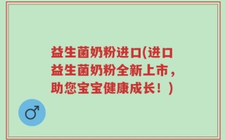 益生菌奶粉进口(进口益生菌奶粉全新上市，助您宝宝健康成长！)