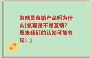 氨糖是直销产品吗为什么(氨糖是不是直销？原来我们的认知可能有误！)