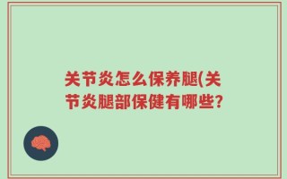 关节炎怎么保养腿(关节炎腿部保健有哪些？