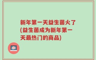 新年第一天益生菌火了(益生菌成为新年第一天最热门的商品)