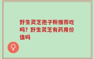 野生灵芝孢子粉推荐吃吗？野生灵芝有药用价值吗