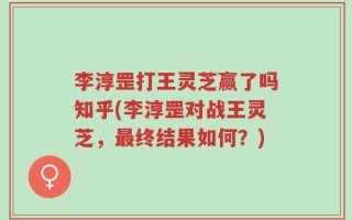 李淳罡打王灵芝赢了吗知乎(李淳罡对战王灵芝，最终结果如何？)
