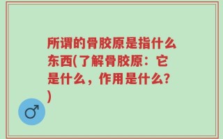 所谓的骨胶原是指什么东西(了解骨胶原：它是什么，作用是什么？)