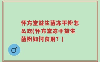 怀方堂益生菌冻干粉怎么吃(怀方堂冻干益生菌粉如何食用？)