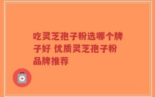 吃灵芝孢子粉选哪个牌子好 优质灵芝孢子粉品牌推荐