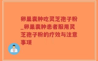 卵巢囊肿吃灵芝孢子粉_卵巢囊肿患者服用灵芝孢子粉的疗效与注意事项