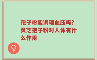 孢子粉能调理血压吗？灵芝孢子粉对人体有什么作用