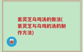 紫灵芝乌鸡汤的做法(紫灵芝与乌鸡的汤的制作方法)