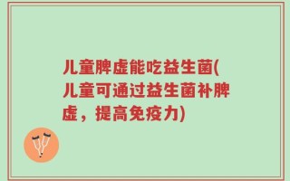 儿童脾虚能吃益生菌(儿童可通过益生菌补脾虚，提高免疫力)