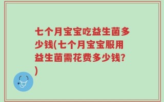 七个月宝宝吃益生菌多少钱(七个月宝宝服用益生菌需花费多少钱？)