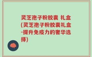 灵芝孢子粉胶囊 礼盒(灵芝孢子粉胶囊礼盒-提升免疫力的奢华选择)