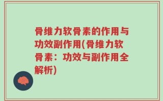 骨维力软骨素的作用与功效副作用(骨维力软骨素：功效与副作用全解析)