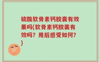 硫酸软骨素钙胶囊有效果吗(软骨素钙胶囊有效吗？用后感受如何？)