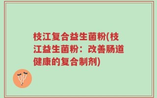 枝江复合益生菌粉(枝江益生菌粉：改善肠道健康的复合制剂)