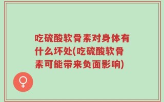 吃硫酸软骨素对身体有什么坏处(吃硫酸软骨素可能带来负面影响)
