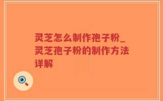 灵芝怎么制作孢子粉_灵芝孢子粉的制作方法详解