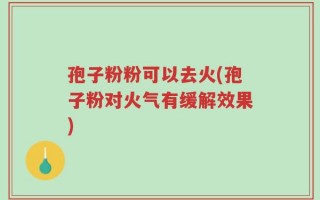孢子粉粉可以去火(孢子粉对火气有缓解效果)