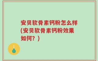 安贝软骨素钙粉怎么样(安贝软骨素钙粉效果如何？)
