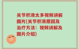 关节积液太多视频讲解图片(关节积液原因及治疗方法：视频讲解及图片介绍)