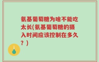 氨基葡萄糖为啥不能吃太长(氨基葡萄糖的摄入时间应该控制在多久？)