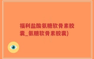 福利盐酸氨糖软骨素胶囊_氨糖软骨素胶囊)