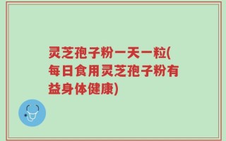 灵芝孢子粉一天一粒(每日食用灵芝孢子粉有益身体健康)
