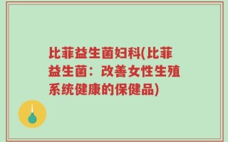 比菲益生菌妇科(比菲益生菌：改善女性生殖系统健康的保健品)