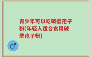 青少年可以吃破壁孢子粉(年轻人适合食用破壁孢子粉)