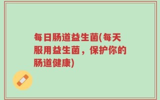 每日肠道益生菌(每天服用益生菌，保护你的肠道健康)