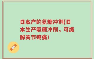 日本产的氨糖冲剂(日本生产氨糖冲剂，可缓解关节疼痛)