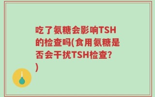 吃了氨糖会影响TSH的检查吗(食用氨糖是否会干扰TSH检查？)