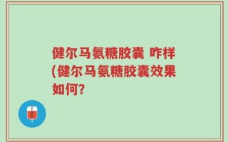 健尔马氨糖胶囊 咋样(健尔马氨糖胶囊效果如何？