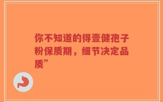 你不知道的得壹健孢子粉保质期，细节决定品质”