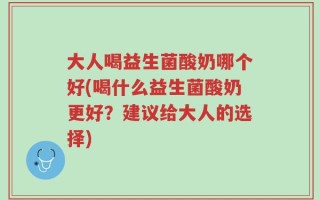 大人喝益生菌酸奶哪个好(喝什么益生菌酸奶更好？建议给大人的选择)