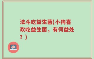 法斗吃益生菌(小狗喜欢吃益生菌，有何益处？)