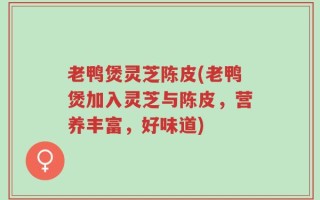 老鸭煲灵芝陈皮(老鸭煲加入灵芝与陈皮，营养丰富，好味道)