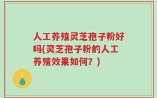 人工养殖灵芝孢子粉好吗(灵芝孢子粉的人工养殖效果如何？)
