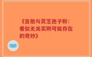 《吉他与灵芝孢子粉：看似无关实则可能存在的奇妙》