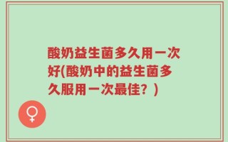 酸奶益生菌多久用一次好(酸奶中的益生菌多久服用一次最佳？)